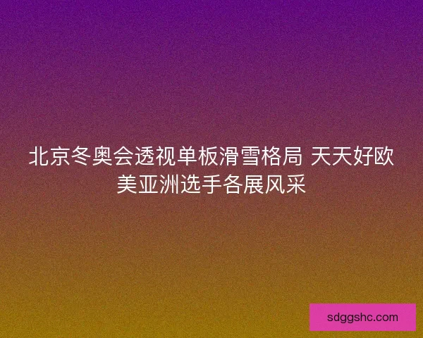 北京冬奥会透视单板滑雪格局 天天好欧美亚洲选手各展风采